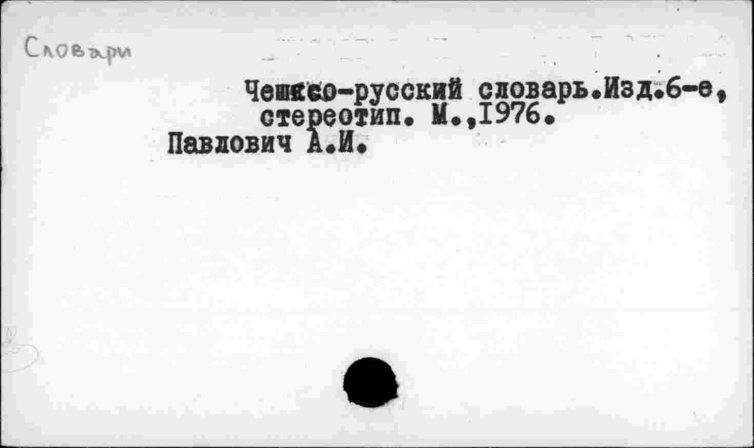 ﻿Сл.ое>эцлл
Чешйсо-русский словарь.Изд.6-е, стереотип. М.,1976.
Павлович А.И.